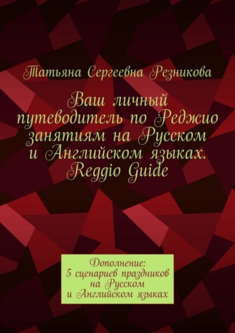 Обложка книги «Ваш личный путеводитель по Реджио занятиям на Русском и Английском языках. Reggio Guide. Дополнение: 5 сценариев праздников на Русском и Английском языках»