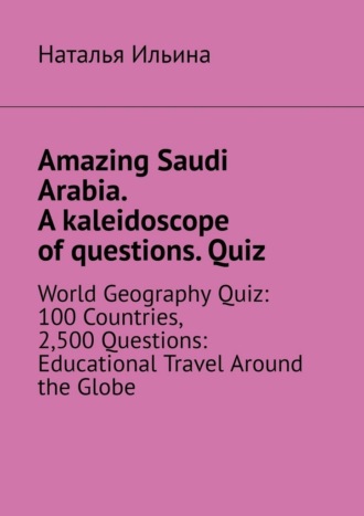Обложка книги «Amazing Saudi Arabia. A kaleidoscope of questions. Quiz. World geography quiz: 100 countries, 2,500 questions: educational travel around the globe»