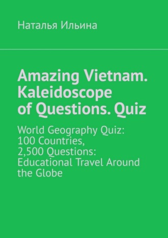 Обложка книги «Amazing Vietnam. Kaleidoscope of Questions. Quiz. World Geography Quiz: 100 Countries, 2,500 Questions: Educational Travel Around the Globe»