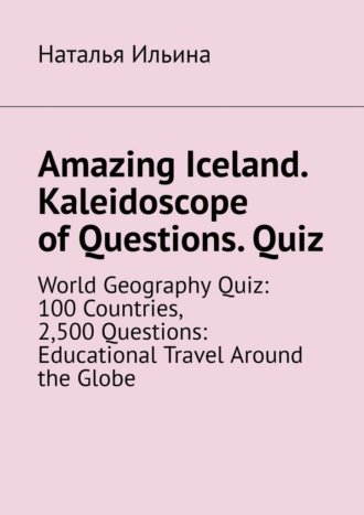 Обложка книги «Amazing Iceland. Kaleidoscope of Questions. Quiz. World Geography Quiz: 100 Countries, 2,500 Questions: Educational Travel Around the Globe»
