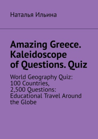 Обложка книги «Amazing Greece. Kaleidoscope of Questions. Quiz. World Geography Quiz: 100 Countries, 2,500 Questions: Educational Travel Around the Globe»