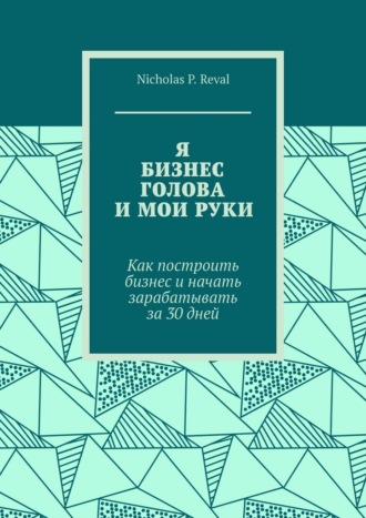Обложка книги «Я, бизнес, голова и мои руки. Как построить бизнес и начать зарабатывать за 30 дней»