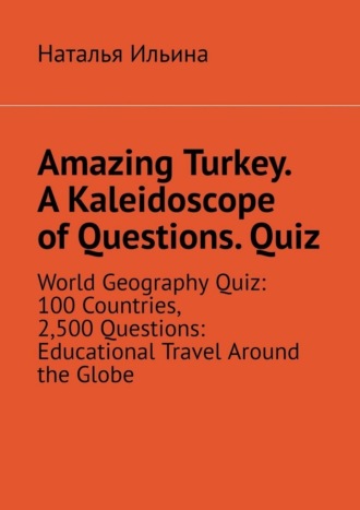 Обложка книги «Amazing Turkey. A Kaleidoscope of Questions. Quiz. World Geography Quiz: 100 Countries, 2,500 Questions: Educational Travel Around the Globe»