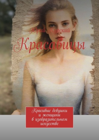 Обложка книги «Красавицы. Красивые девушки и женщины в изобразительном искусстве»