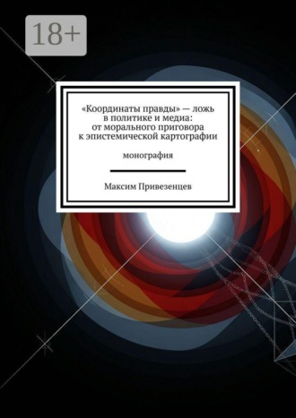 Обложка книги ««Координаты правды» – ложь в политике и медиа: от морального приговора к эпистемической картографии. Монография»