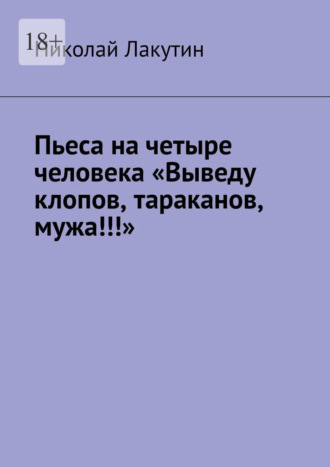 Обложка книги «Пьеса на четыре человека «Выведу клопов, тараканов, мужа!!!»»