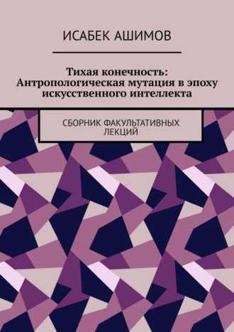 Обложка книги «Тихая конечность: Антропологическая мутация в эпоху искусственного интеллекта. Сборник факультативных лекций»