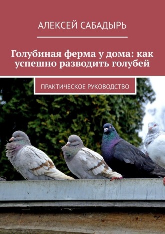 Обложка книги «Голубиная ферма у дома: как успешно разводить голубей. Практическое руководство»