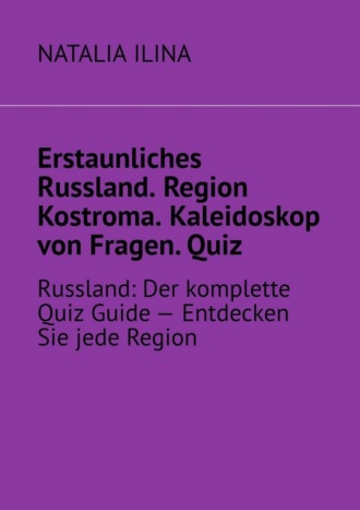 Обложка книги «Erstaunliches Russland. Region Kostroma. Kaleidoskop von Fragen. Quiz. Russland: Der komplette Quiz Guide — Entdecken Sie jede Region»