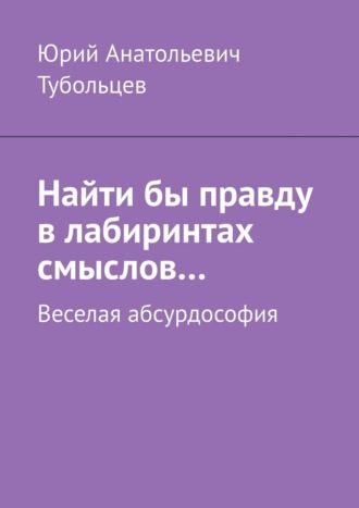Обложка книги «Найти бы правду в лабиринтах смыслов… Веселая абсурдософия»