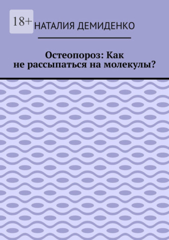 Обложка книги «Остеопороз: Как не рассыпаться на молекулы?»
