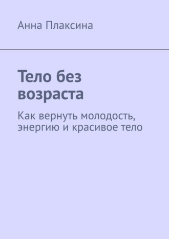 Обложка книги «Тело без возраста. Как вернуть молодость, энергию и красивое тело»