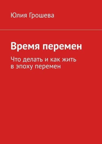 Обложка книги «Время перемен. Что делать и как жить в эпоху перемен»