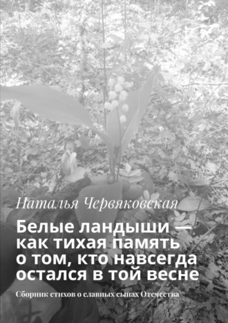 Обложка книги «Белые ландыши — как тихая память о том, кто навсегда остался в той весне. Сборник стихов о славных сынах Отечества»