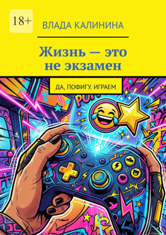 Обложка книги «Жизнь – это не экзамен. Да, пофигу. Играем»