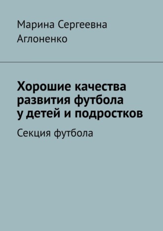 Обложка книги «Хорошие качества развития футбола у детей и подростков. Секция футбола»