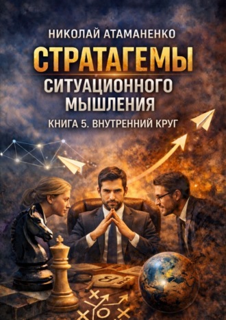 Обложка книги «Стратагемы ситуационного мышления. Книга 5. Внутренний круг. 36 инструментов для управления людьми, которые от вас зависят»