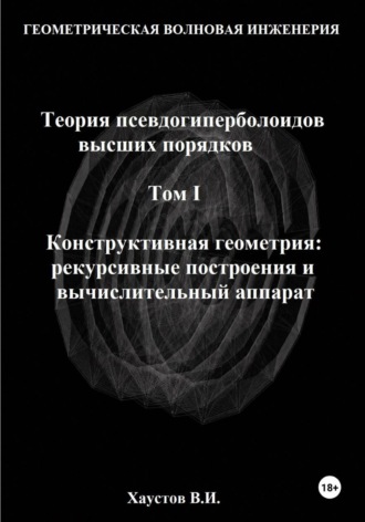 Обложка книги «Геометрическая Волновая Инженерия. Теория псевдогиперболоидов высших порядков. Том 1. Конструктивная геометрия: рекурсивные построения и вычислительный аппарат»