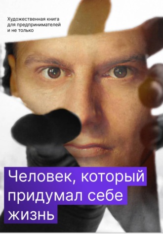Обложка книги «Человек, который придумал себе жизнь»