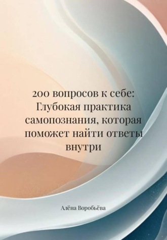 Обложка книги «200 вопросов к себе: Глубокая практика самопознания, которая поможет найти ответы внутри»
