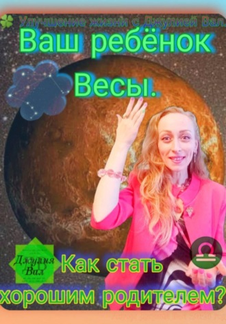 Обложка книги «Весы. Как стать хорошим родителем для ребёнка Весы. Автор – Джулия Вал.»