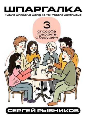 Обложка книги «Future Simple vs Going To vs Present Continuous: Три способа говорить о будущем. Шпаргалка»