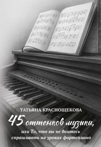Обложка книги «45 оттенков музыки, или То, что вы не боитесь спрашивать на уроках фортепиано»