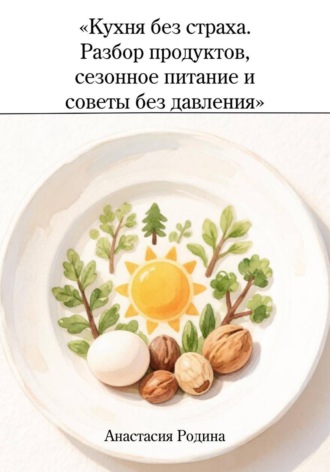 Обложка книги «Кухня без страха. Разбор продуктов, сезонное питание и советы без давления»