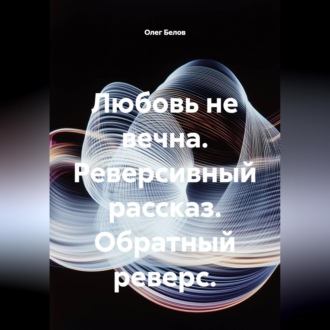 Обложка книги «Любовь не вечна. Реверсивный рассказ. Обратный реверс.»
