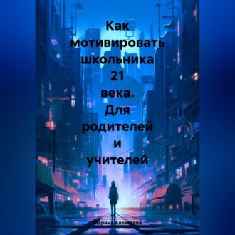 Обложка книги «Как мотивировать школьника 21 века. Для родителей и учителей»