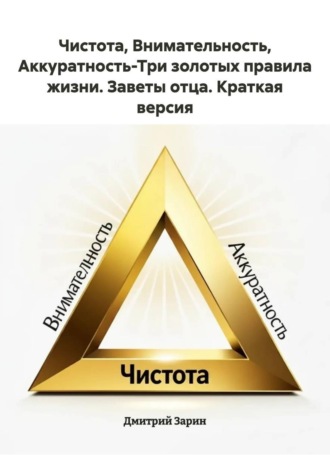 Обложка книги «Чистота, Внимательность, Аккуратность-Три золотых правила жизни. Заветы отца. Краткая версия»