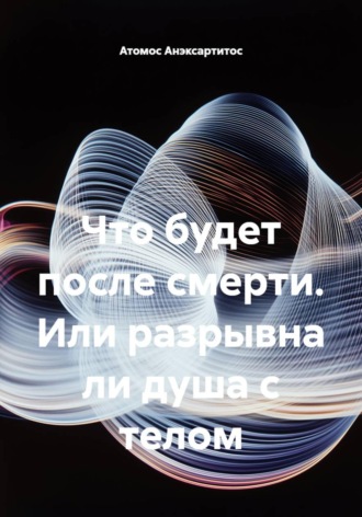 Обложка книги «Что будет после смерти, или Разрывна ли душа с телом»