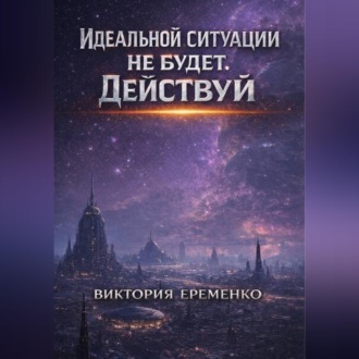 Обложка книги «Идеальной ситуации не будет. Действуй»