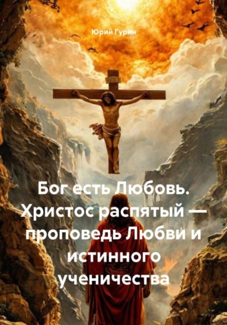 Обложка книги «Бог есть Любовь. Христос распятый — проповедь Любви и истинного ученичества»