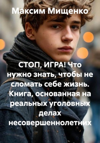 Обложка книги «СТОП, ИГРА! Что нужно знать, чтобы не сломать себе жизнь. Книга, основанная на реальных уголовных делах несовершеннолетних»