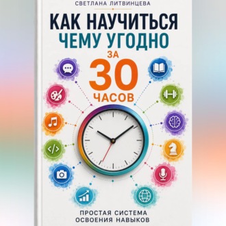 Обложка книги «Как научиться чему угодно за 30 часов . Простая система освоения навыков.»