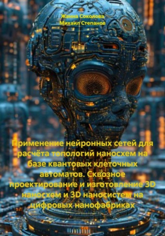 Обложка книги «Применение нейронных сетей для расчёта топологий наносхем на базе квантовых клеточных автоматов. Сквозное проектирование и изготовление 3D наносхем и 3D наносистем на цифровых нанофабриках»