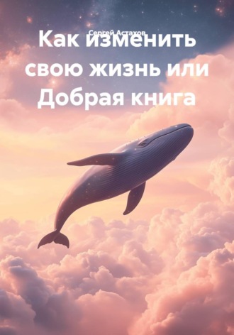 Обложка книги «Как изменить свою жизнь или Добрая книга»