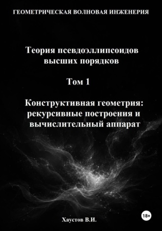 Обложка книги «Геометрическая Волновая Инженерия. Теория псевдоэллипсоидов высших порядков. Том 1. Конструктивная геометрия: рекурсивные построения и вычислительный аппарат»