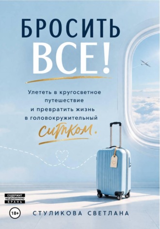 Обложка книги «Бросить Всё! Улететь в кругосветное путешествие и превратить жизнь в головокружительный ситком»
