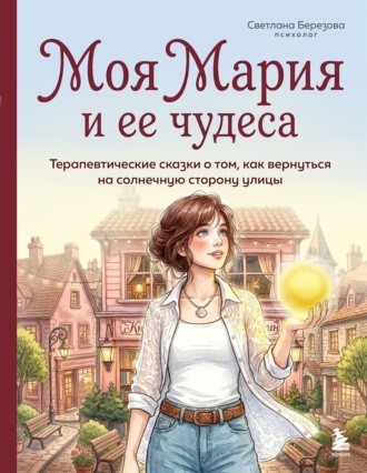 Обложка книги «Моя Мария и ее чудеса. Терапевтические сказки о том, как вернуться на солнечную сторону улицы»