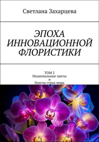Обложка книги «Том 2 «Национальные цветы и букеты стран мира» Эпоха инновационной флористики»