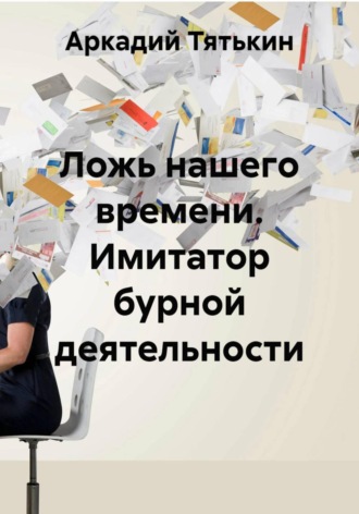 Обложка книги «Ложь нашего времени. Имитатор бурной деятельности»