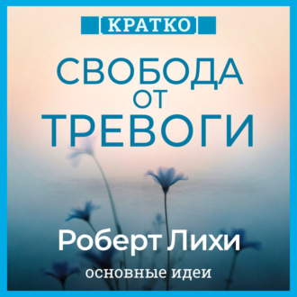 Обложка книги «Свобода от тревоги. Справься с тревогой, пока она не расправилась с тобой. Роберт Лихи. Кратко»