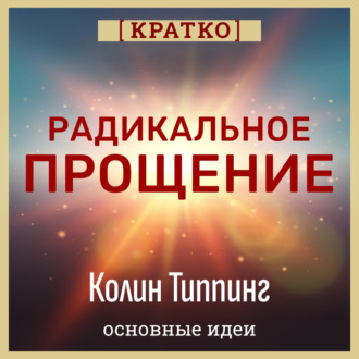 Обложка книги «Радикальное Прощение. Духовная технология для исцеления взаимоотношений, избавления от гнева и вины. Колин Типпинг. Кратко»
