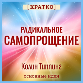 Обложка книги «Радикальное Самопрощение. Прямой путь к подлинному приятию себя. Колин Типпинг. Кратко»