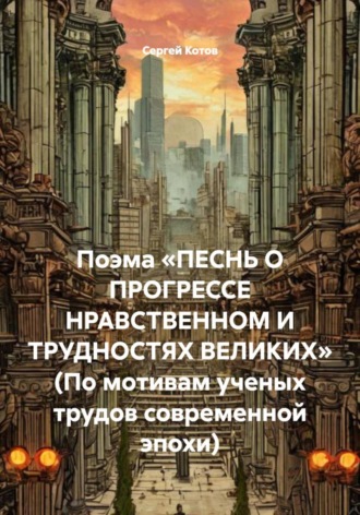 Обложка книги «Поэма «Песнь о прогрессе нравственном и трудностях великих» (По мотивам ученых трудов современной эпохи)»