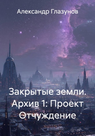 Обложка книги «Закрытые земли. Архив 1: Проект Отчуждение»