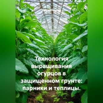 Обложка книги «Технология выращивания огурцов в защищенном грунте: парники и теплицы.»