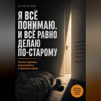 Обложка книги «Я всё понимаю. И всё равно делаю по-старому. Почему перемены разваливаются в обычный вторник»